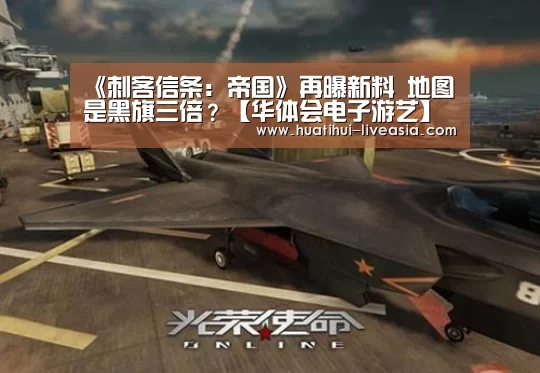 《刺客信条:帝国》再曝新料 地图是黑旗三倍?【华体会电子游艺】(图3) 华体会电子游艺